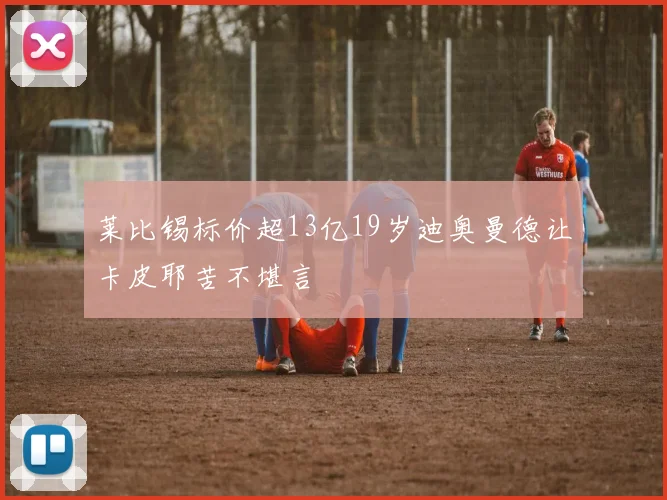 莱比锡标价超13亿19岁迪奥曼德让卡皮耶苦不堪言