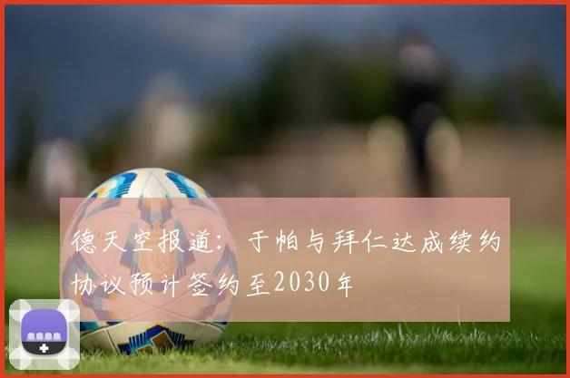 德天空报道：于帕与拜仁达成续约协议预计签约至2030年