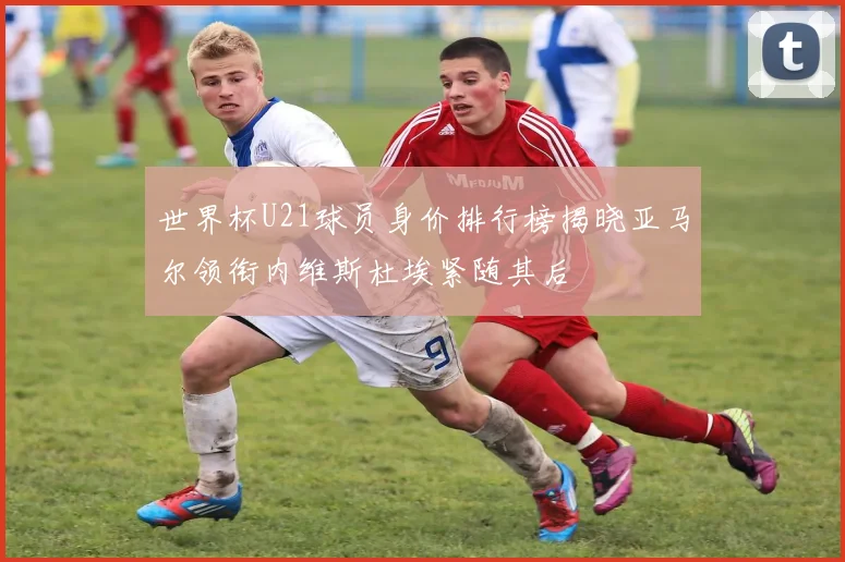 世界杯U21球员身价排行榜揭晓亚马尔领衔内维斯杜埃紧随其后