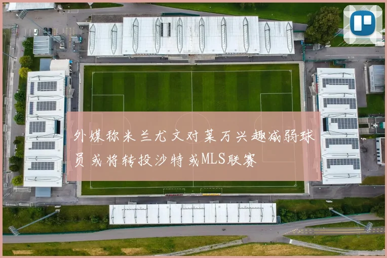 外媒称米兰尤文对莱万兴趣减弱球员或将转投沙特或MLS联赛