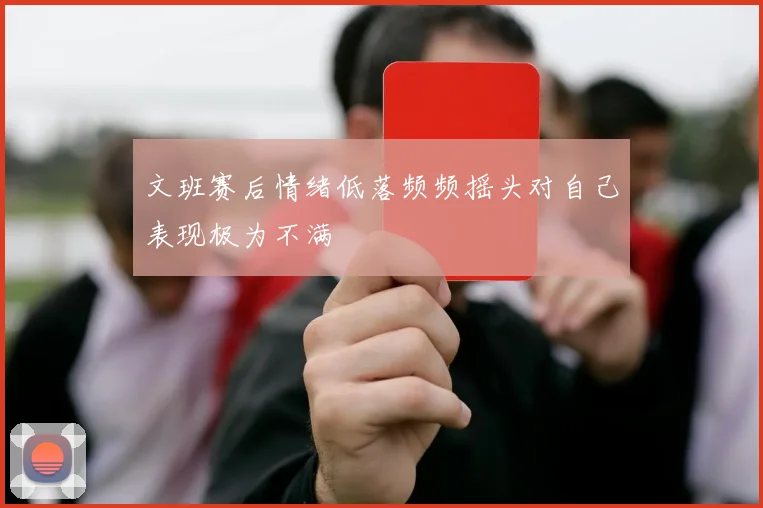 文班赛后情绪低落频频摇头对自己表现极为不满