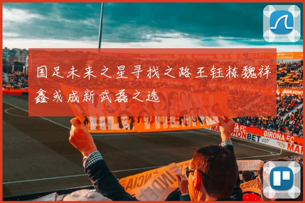 国足未来之星寻找之路王钰栋魏祥鑫或成新武磊之选