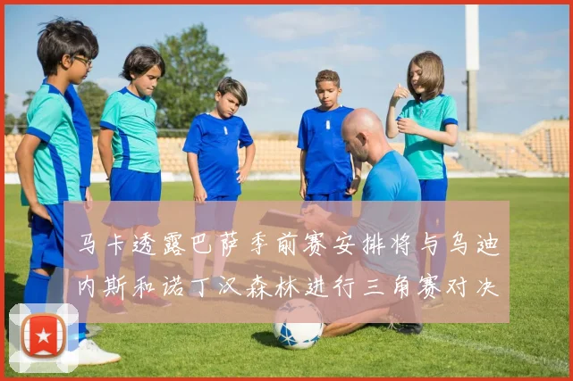 马卡透露巴萨季前赛安排将与乌迪内斯和诺丁汉森林进行三角赛对决
