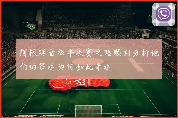 阿根廷晋级半决赛之路顺利分析他们的签运为何如此幸运