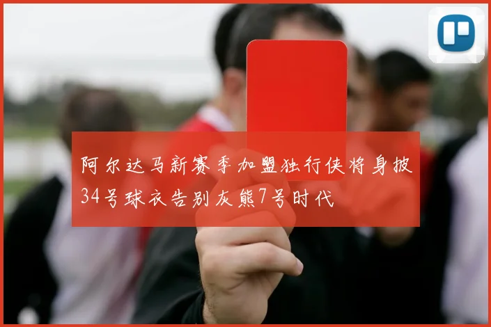 阿尔达马新赛季加盟独行侠将身披34号球衣告别灰熊7号时代