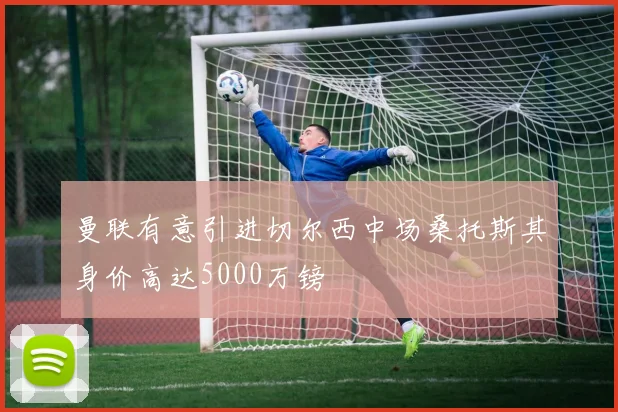 曼联有意引进切尔西中场桑托斯其身价高达5000万镑