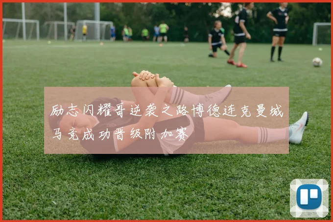 励志闪耀哥逆袭之路博德连克曼城马竞成功晋级附加赛