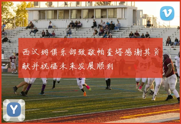 西汉姆俱乐部致敬帕奎塔感谢其贡献并祝福未来发展顺利