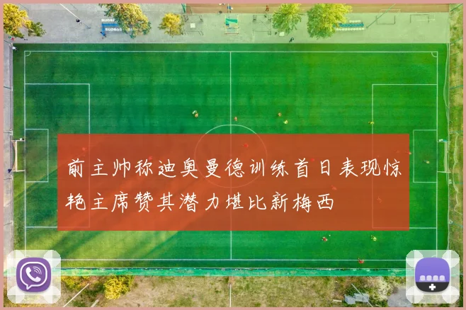 前主帅称迪奥曼德训练首日表现惊艳主席赞其潜力堪比新梅西