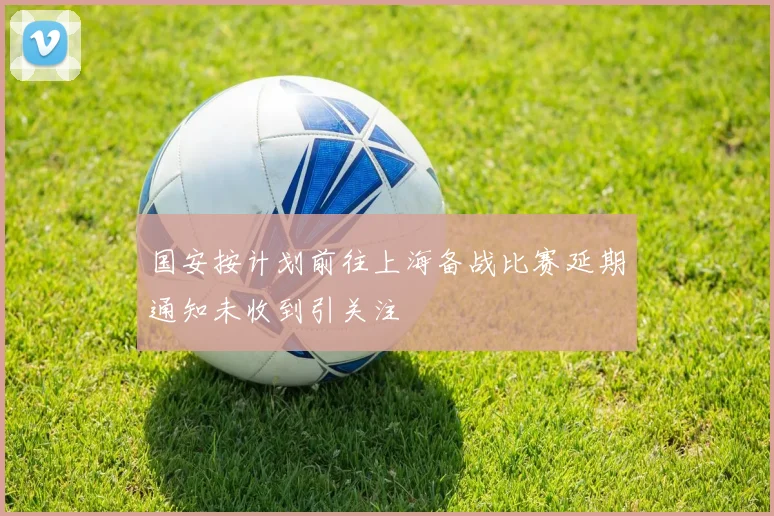 国安按计划前往上海备战比赛延期通知未收到引关注