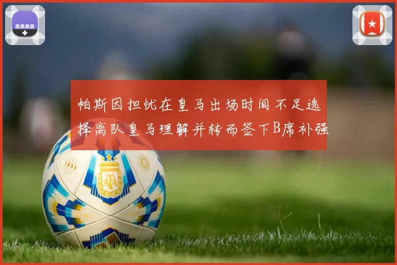 帕斯因担忧在皇马出场时间不足选择离队皇马理解并转而签下B席补强阵容