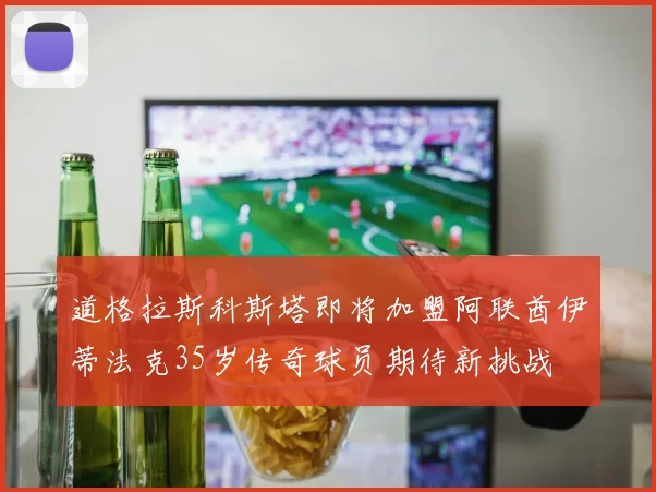 道格拉斯科斯塔即将加盟阿联酋伊蒂法克35岁传奇球员期待新挑战