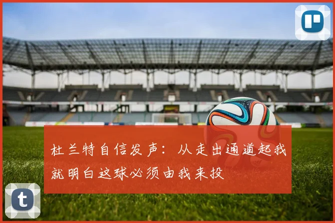 杜兰特自信发声：从走出通道起我就明白这球必须由我来投