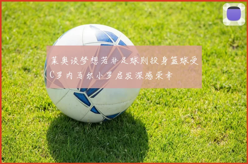 莱奥谈梦想若非足球则投身篮球受C罗内马尔小罗启发深感荣幸