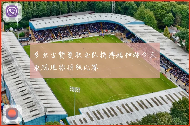 多尔古赞曼联全队拼搏精神称今天表现堪称顶级比赛