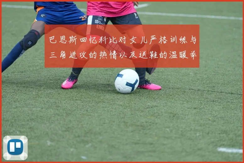 巴恩斯回忆科比对女儿严格训练与三角进攻的热情以及送鞋的温暖举动