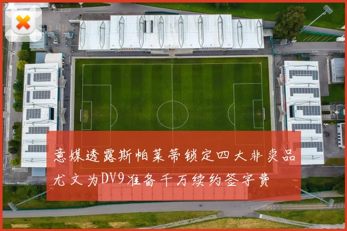 意媒透露斯帕莱蒂锁定四大非卖品尤文为DV9准备千万续约签字费