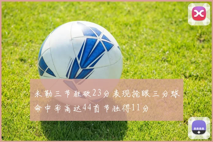 米勒三节狂砍23分表现抢眼三分球命中率高达44首节独得11分