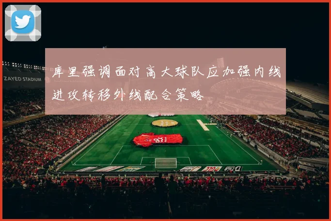 库里强调面对高大球队应加强内线进攻转移外线配合策略