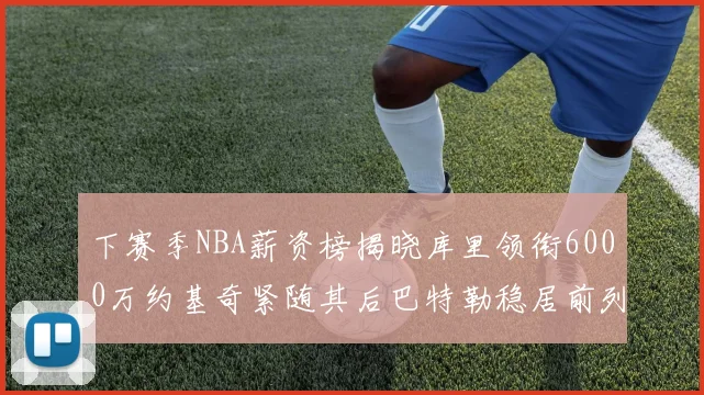 下赛季NBA薪资榜揭晓库里领衔6000万约基奇紧随其后巴特勒稳居前列