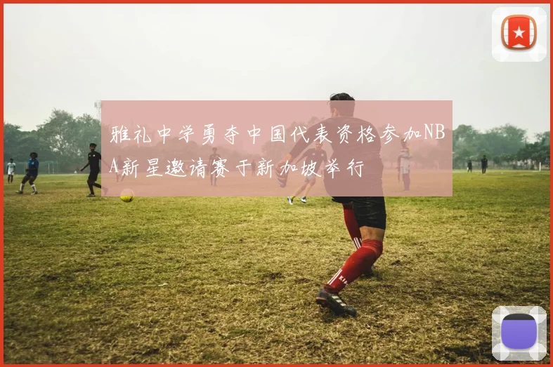 雅礼中学勇夺中国代表资格参加NBA新星邀请赛于新加坡举行
