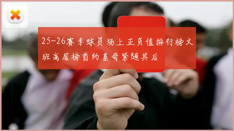 25-26赛季球员场上正负值排行榜文班高居榜首约基奇紧随其后