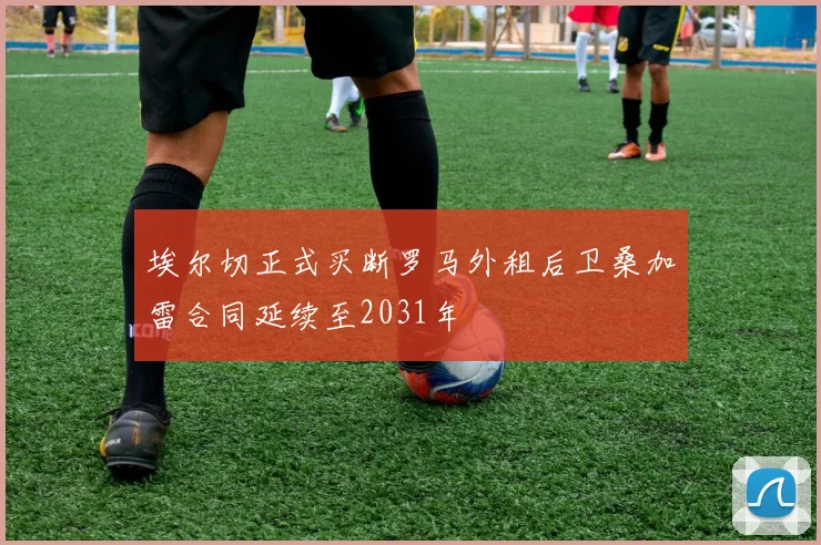 埃尔切正式买断罗马外租后卫桑加雷合同延续至2031年