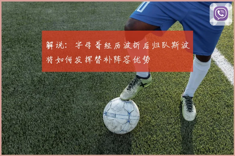解说：字母哥经历波折后归队斯波将如何发挥替补阵容优势