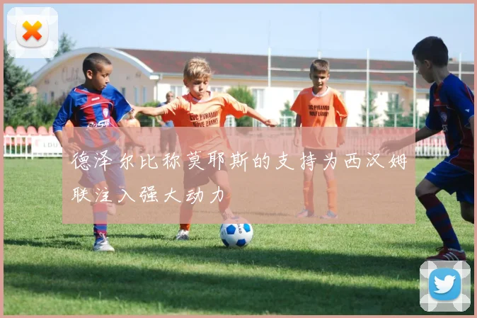 德泽尔比称莫耶斯的支持为西汉姆联注入强大动力