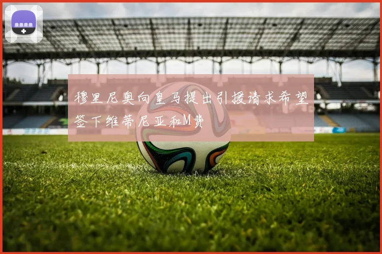 穆里尼奥向皇马提出引援请求希望签下维蒂尼亚和M费