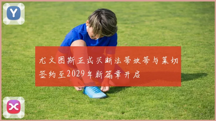 尤文图斯正式买断法蒂坎蒂与莱切签约至2029年新篇章开启