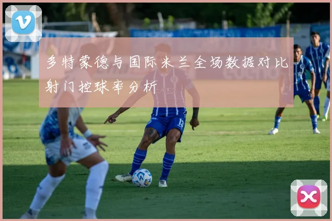多特蒙德与国际米兰全场数据对比射门控球率分析