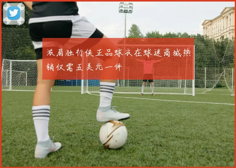 浓眉独行侠正品球衣在球迷商城热销仅需五美元一件