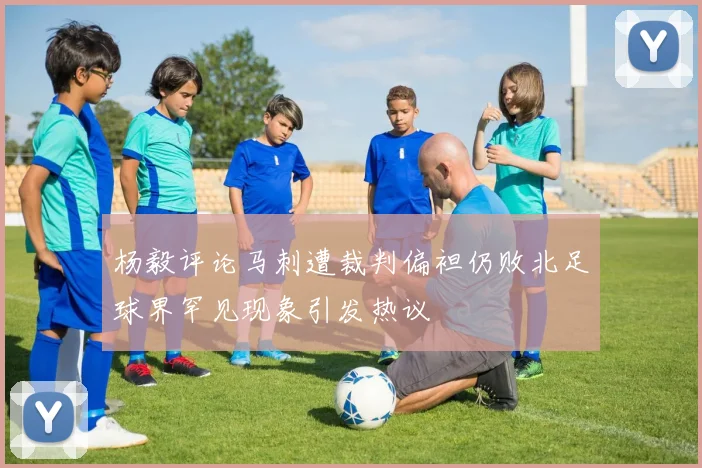 杨毅评论马刺遭裁判偏袒仍败北足球界罕见现象引发热议