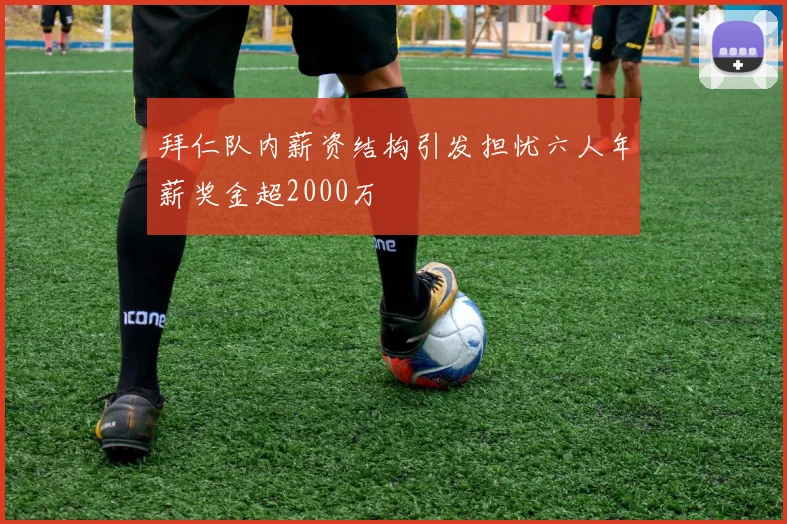 拜仁队内薪资结构引发担忧六人年薪奖金超2000万