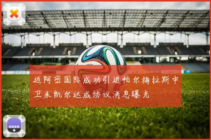 迈阿密国际成功引进帕尔梅拉斯中卫米凯尔达成协议消息曝光